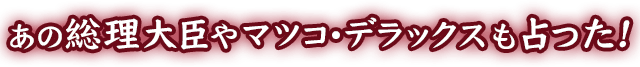 あの総理大臣や○○○デラックスも占った!